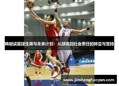 姚明谈篮球生涯与未来计划：从球场到社会责任的转变与坚持