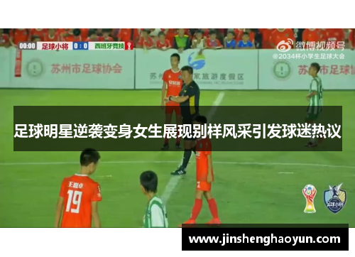 足球明星逆袭变身女生展现别样风采引发球迷热议