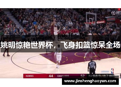姚明惊艳世界杯，飞身扣篮惊呆全场