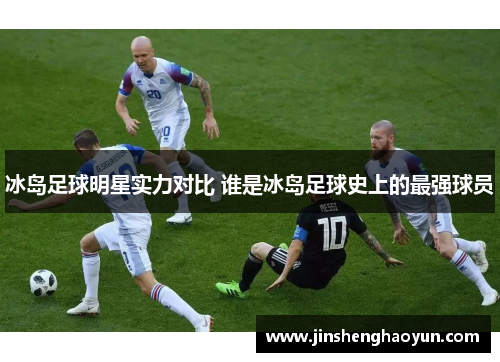 冰岛足球明星实力对比 谁是冰岛足球史上的最强球员