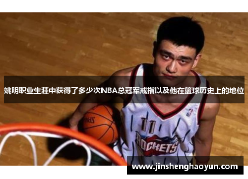 姚明职业生涯中获得了多少次NBA总冠军戒指以及他在篮球历史上的地位