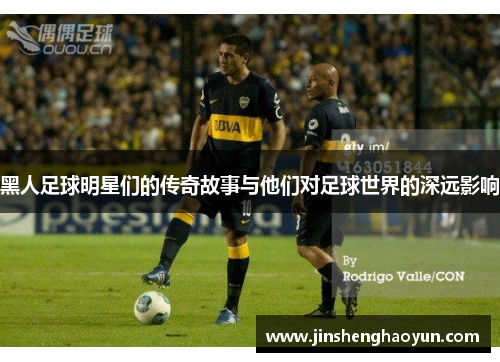 黑人足球明星们的传奇故事与他们对足球世界的深远影响