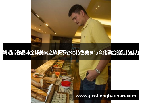 姚明带你品味全球美食之旅探索各地特色美食与文化融合的独特魅力