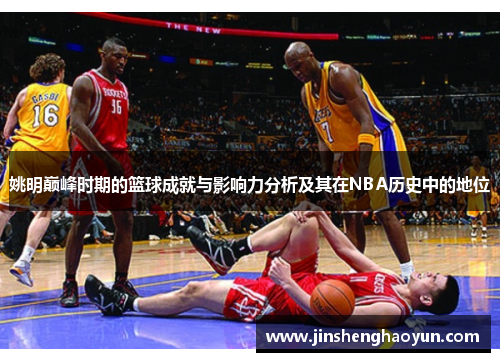 姚明巅峰时期的篮球成就与影响力分析及其在NBA历史中的地位
