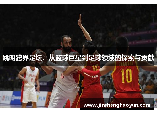 姚明跨界足坛：从篮球巨星到足球领域的探索与贡献