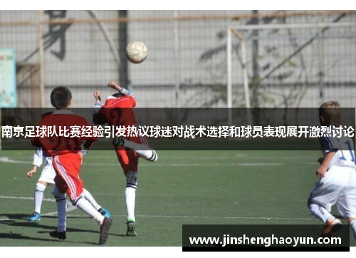 南京足球队比赛经验引发热议球迷对战术选择和球员表现展开激烈讨论