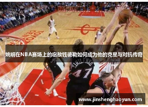 姚明在NBA赛场上的宿敌钱德勒如何成为他的克星与对抗传奇