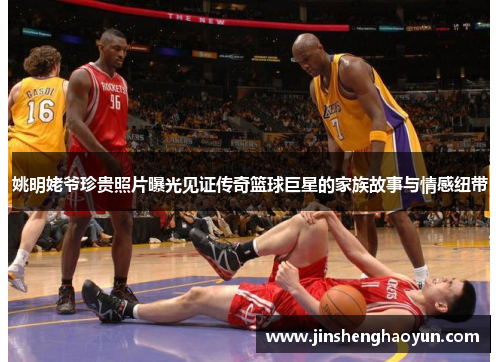 姚明姥爷珍贵照片曝光见证传奇篮球巨星的家族故事与情感纽带