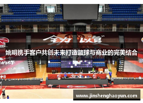 姚明携手客户共创未来打造篮球与商业的完美结合