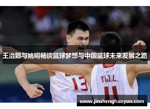 王治郅与姚明畅谈篮球梦想与中国篮球未来发展之路