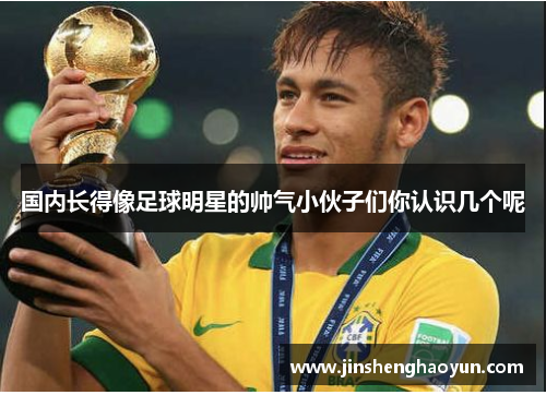 国内长得像足球明星的帅气小伙子们你认识几个呢