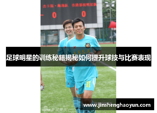 足球明星的训练秘籍揭秘如何提升球技与比赛表现
