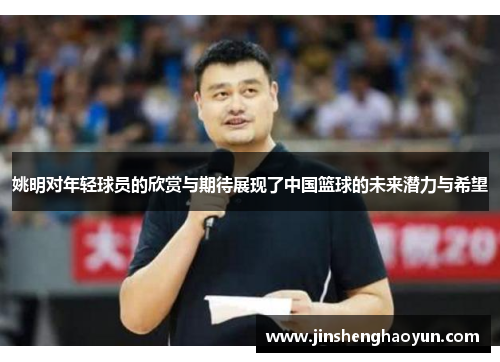 姚明对年轻球员的欣赏与期待展现了中国篮球的未来潜力与希望