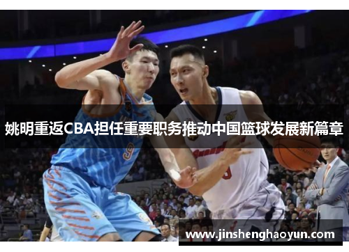 姚明重返CBA担任重要职务推动中国篮球发展新篇章