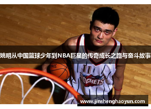 姚明从中国篮球少年到NBA巨星的传奇成长之路与奋斗故事