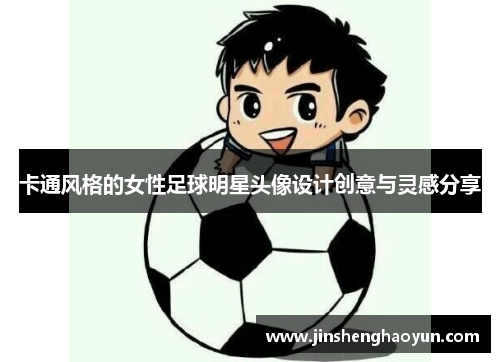 卡通风格的女性足球明星头像设计创意与灵感分享