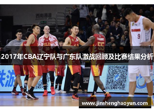 2017年CBA辽宁队与广东队激战回顾及比赛结果分析