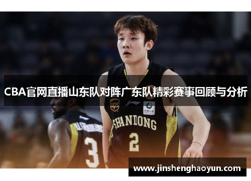 CBA官网直播山东队对阵广东队精彩赛事回顾与分析
