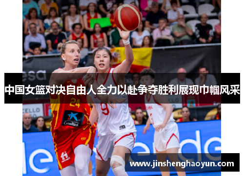 中国女篮对决自由人全力以赴争夺胜利展现巾帼风采