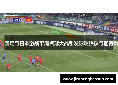 国足与日本激战平局点球大战引发球迷热议与期待