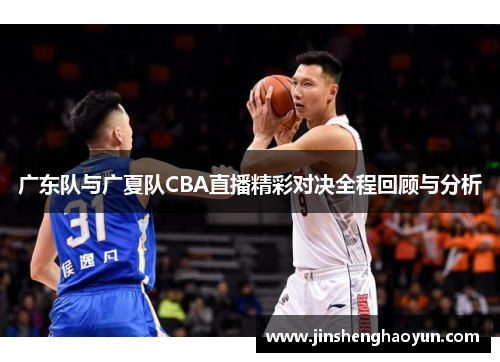 广东队与广夏队CBA直播精彩对决全程回顾与分析