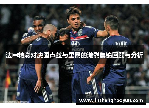 法甲精彩对决图卢兹与里昂的激烈集锦回顾与分析