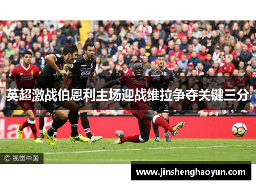 英超激战伯恩利主场迎战维拉争夺关键三分